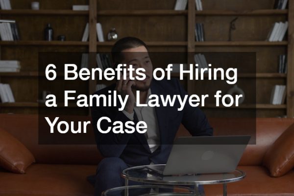 6 Benefits of Hiring a Family Lawyer for Your Case